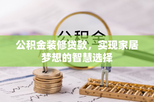 开鲁公积金装修贷款，实现家居梦想的智慧选择