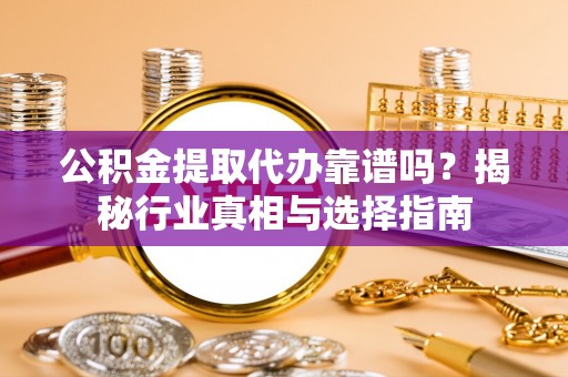 开鲁公积金提取代办靠谱吗？揭秘行业真相与选择指南