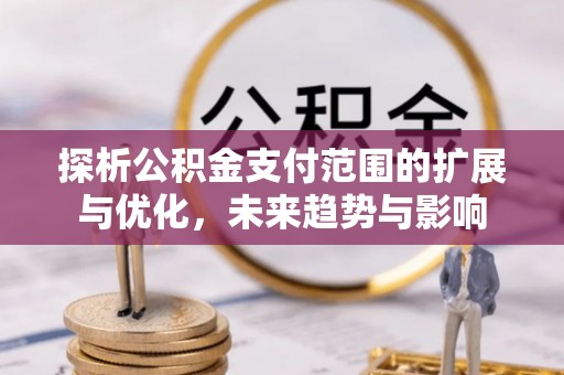 开鲁探析公积金支付范围的扩展与优化，未来趋势与影响