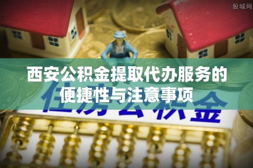 开鲁西安公积金提取代办服务的便捷性与注意事项
