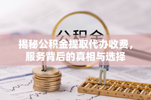 开鲁揭秘公积金提取代办收费，服务背后的真相与选择