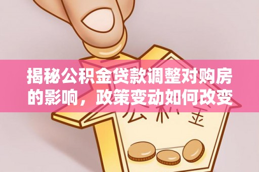 开鲁揭秘公积金贷款调整对购房的影响，政策变动如何改变你的买房计划