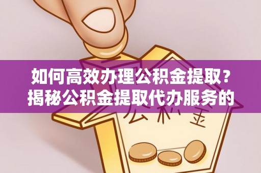 开鲁如何高效办理公积金提取？揭秘公积金提取代办服务的优势与注意事项