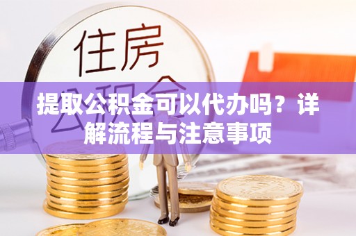开鲁提取公积金可以代办吗？详解流程与注意事项