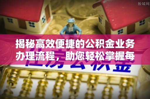 开鲁揭秘高效便捷的公积金业务办理流程，助您轻松掌握每一步