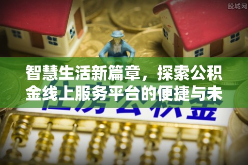 开鲁智慧生活新篇章，探索公积金线上服务平台的便捷与未来