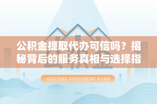 开鲁公积金提取代办可信吗？揭秘背后的服务真相与选择指南