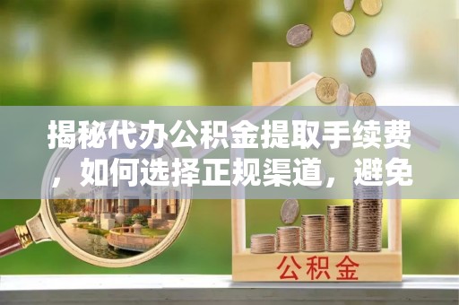 开鲁揭秘代办公积金提取手续费，如何选择正规渠道，避免上当受骗