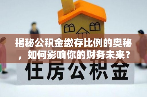 开鲁揭秘公积金缴存比例的奥秘，如何影响你的财务未来？