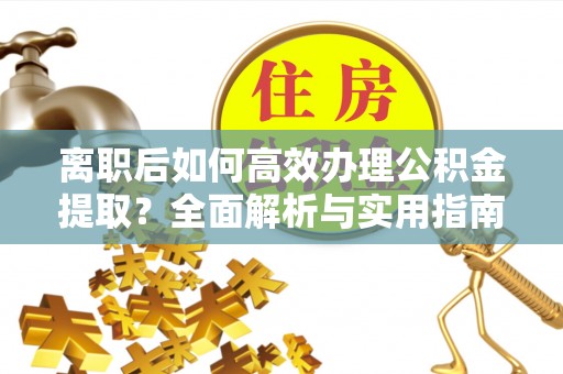 开鲁离职后如何高效办理公积金提取？全面解析与实用指南