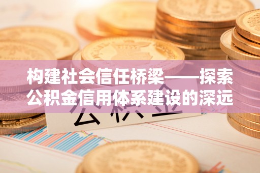 开鲁构建社会信任桥梁——探索公积金信用体系建设的深远意义
