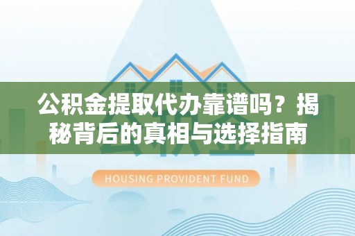 开鲁公积金提取代办靠谱吗？揭秘背后的真相与选择指南