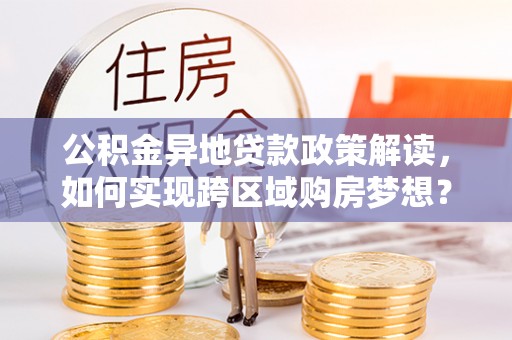 开鲁公积金异地贷款政策解读，如何实现跨区域购房梦想？