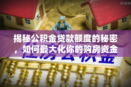 开鲁揭秘公积金贷款额度的秘密，如何最大化你的购房资金
