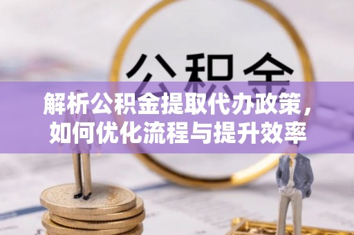 开鲁解析公积金提取代办政策，如何优化流程与提升效率