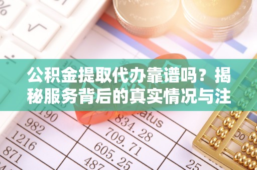 开鲁公积金提取代办靠谱吗？揭秘服务背后的真实情况与注意事项