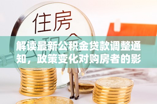 开鲁解读最新公积金贷款调整通知，政策变化对购房者的影响与应对策略