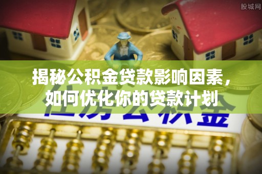 开鲁揭秘公积金贷款影响因素，如何优化你的贷款计划