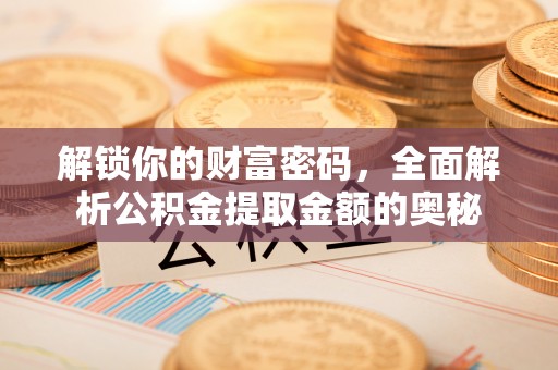 开鲁解锁你的财富密码，全面解析公积金提取金额的奥秘