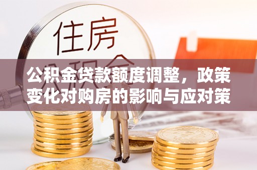 开鲁公积金贷款额度调整，政策变化对购房的影响与应对策略