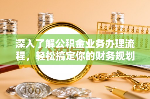 开鲁深入了解公积金业务办理流程，轻松搞定你的财务规划