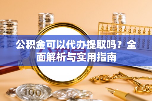 开鲁公积金可以代办提取吗？全面解析与实用指南