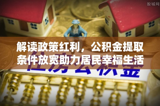 开鲁解读政策红利，公积金提取条件放宽助力居民幸福生活