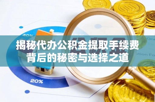 开鲁揭秘代办公积金提取手续费背后的秘密与选择之道