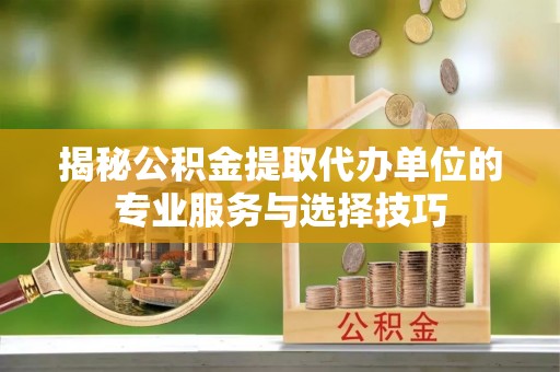 开鲁揭秘公积金提取代办单位的专业服务与选择技巧