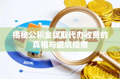 开鲁揭秘公积金提取代办收费的真相与避坑指南