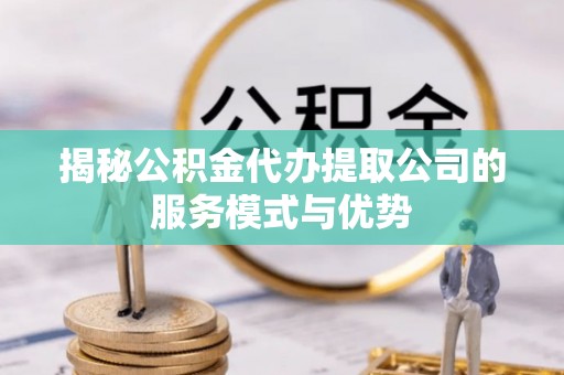 开鲁揭秘公积金代办提取公司的服务模式与优势