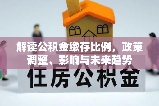 开鲁解读公积金缴存比例，政策调整、影响与未来趋势