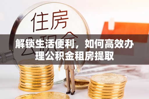 开鲁解锁生活便利，如何高效办理公积金租房提取