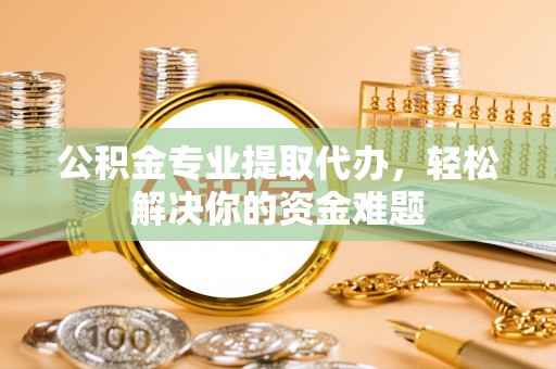开鲁公积金专业提取代办，轻松解决你的资金难题