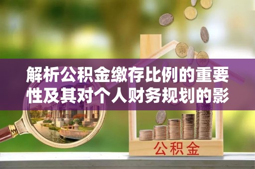 开鲁解析公积金缴存比例的重要性及其对个人财务规划的影响