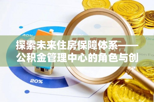 开鲁探索未来住房保障体系——公积金管理中心的角色与创新
