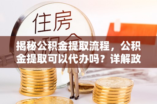 开鲁揭秘公积金提取流程，公积金提取可以代办吗？详解政策与实操技巧