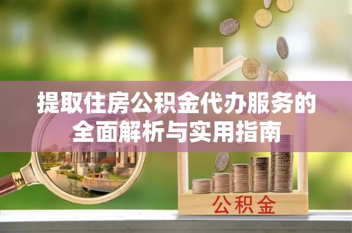 开鲁提取住房公积金代办服务的全面解析与实用指南