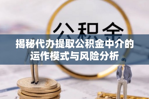 开鲁揭秘代办提取公积金中介的运作模式与风险分析