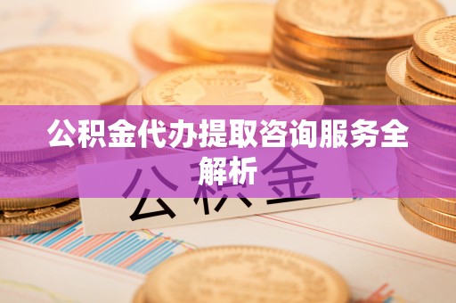 开鲁公积金代办提取咨询服务全解析