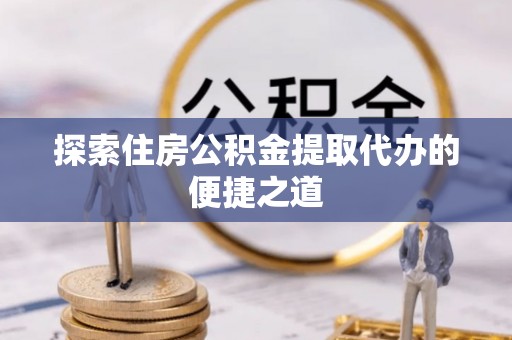 开鲁探索住房公积金提取代办的便捷之道