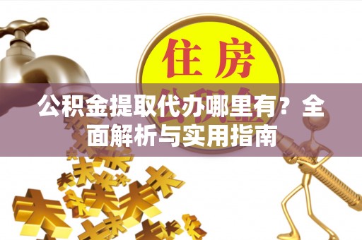 开鲁公积金提取代办哪里有？全面解析与实用指南