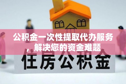 开鲁公积金一次性提取代办服务，解决您的资金难题