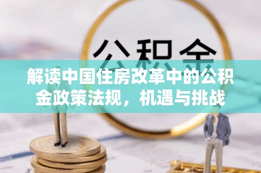 开鲁解读中国住房改革中的公积金政策法规，机遇与挑战