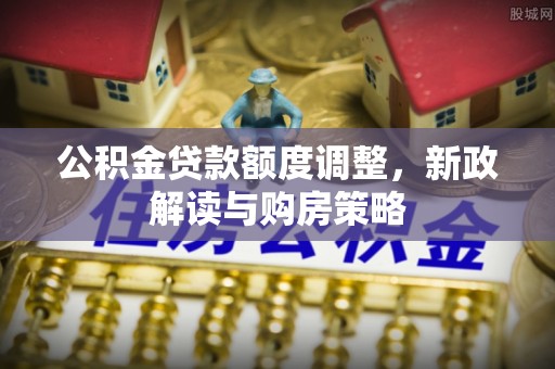 开鲁公积金贷款额度调整，新政解读与购房策略