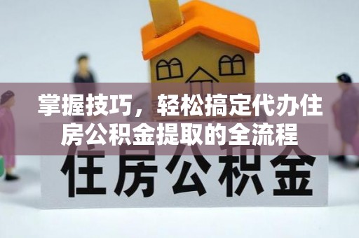 开鲁掌握技巧，轻松搞定代办住房公积金提取的全流程