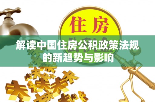 开鲁解读中国住房公积政策法规的新趋势与影响