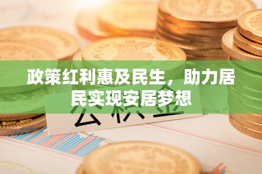 开鲁政策红利惠及民生，助力居民实现安居梦想