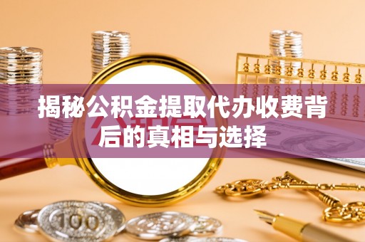 开鲁揭秘公积金提取代办收费背后的真相与选择