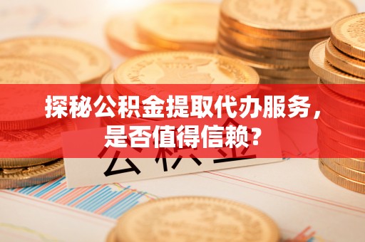 开鲁探秘公积金提取代办服务，是否值得信赖？